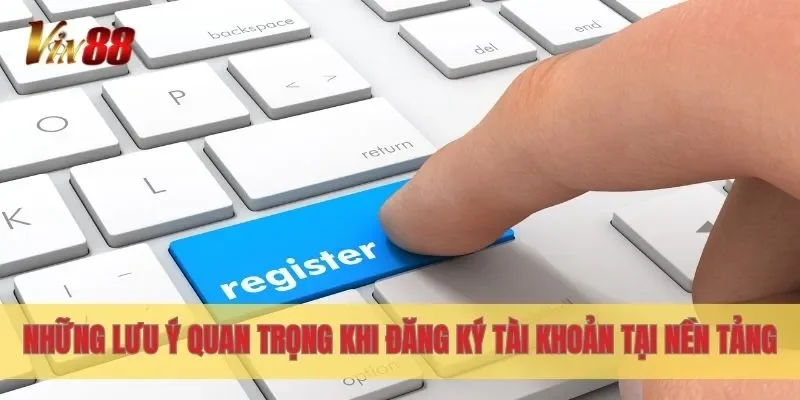 Những lưu ý quan trọng khi đăng ký tài khoản tại nền tảng